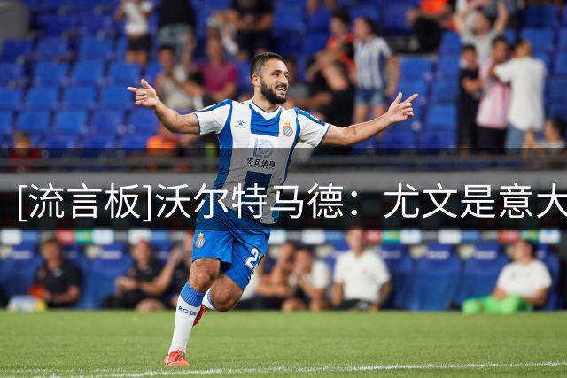 [流言板]沃尔特马德：尤文是意大利最大俱乐部，我并非典型高大前锋